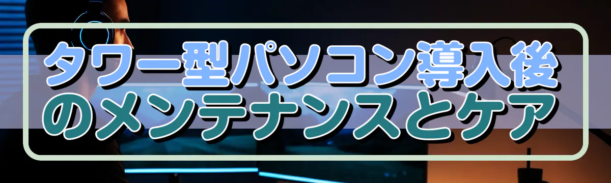 タワー型パソコン導入後のメンテナンスとケア
