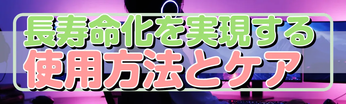 長寿命化を実現する使用方法とケア