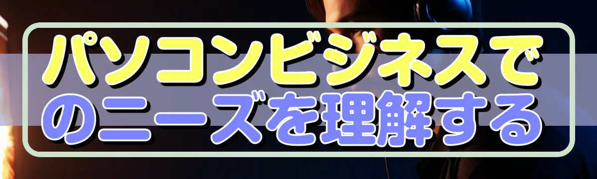 パソコンビジネスでのニーズを理解する
