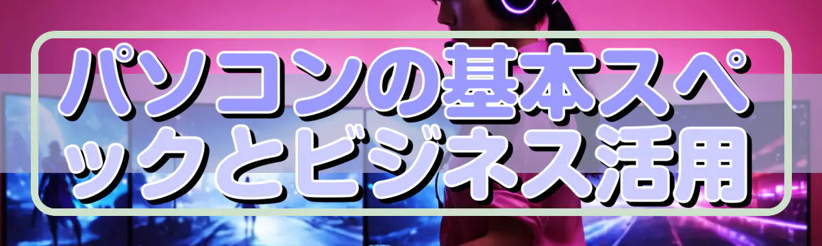 パソコンの基本スペックとビジネス活用
