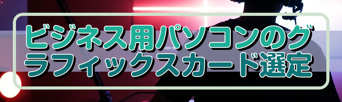 ビジネス用パソコンのグラフィックスカード選定
