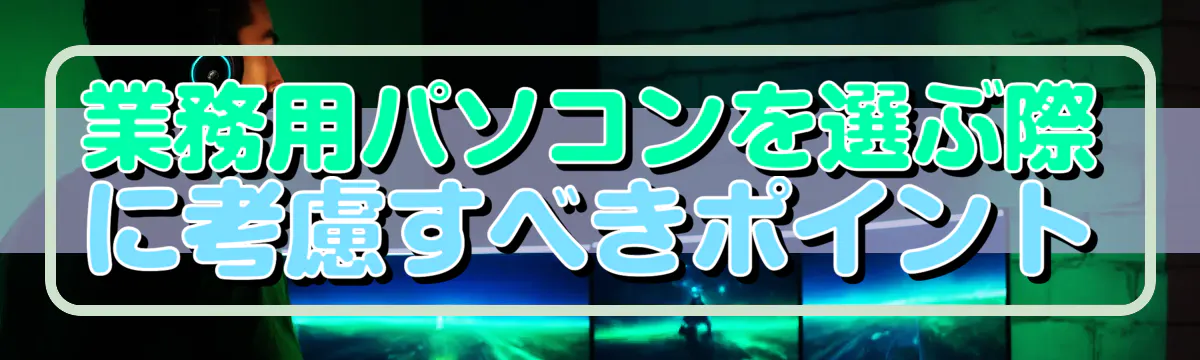 業務用パソコンを選ぶ際に考慮すべきポイント