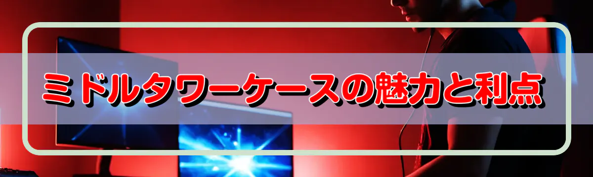 ミドルタワーケースの魅力と利点