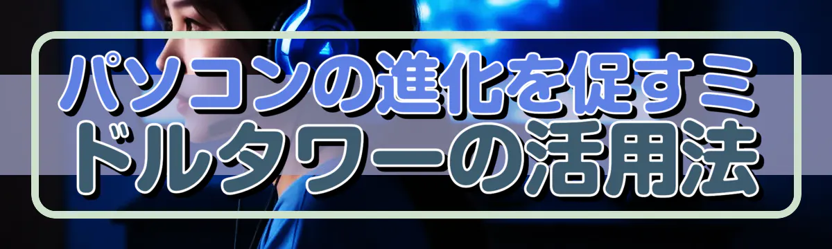 パソコンの進化を促すミドルタワーの活用法
