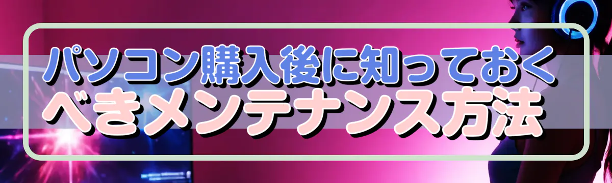 パソコン購入後に知っておくべきメンテナンス方法 
