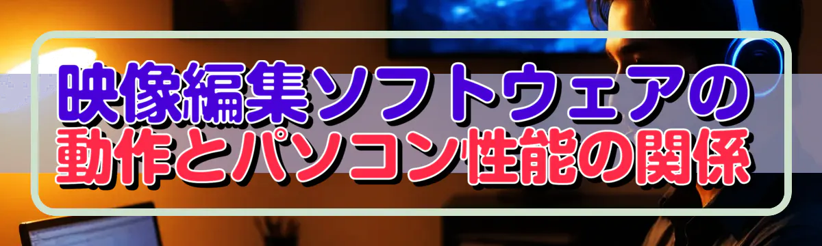 映像編集ソフトウェアの動作とパソコン性能の関係
