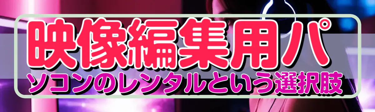 映像編集用パソコンのレンタルという選択肢
