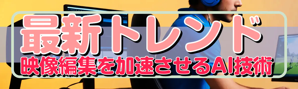 最新トレンド 映像編集を加速させるAI技術
