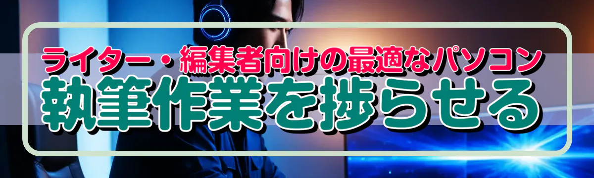 ライター・編集者向けの最適なパソコン 執筆作業を捗らせる
