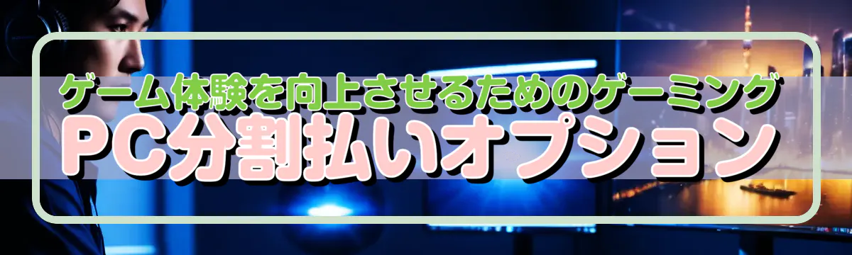 ゲーム体験を向上させるためのゲーミングPC分割払いオプション
