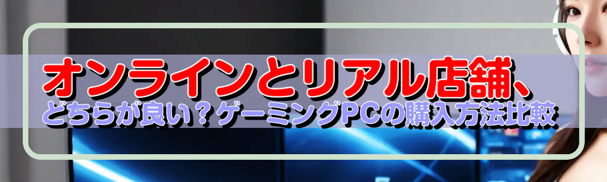 オンラインとリアル店舗、どちらが良い?ゲーミングPCの購入方法比較