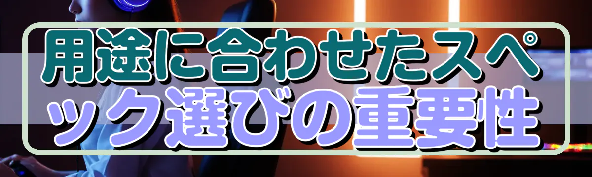 用途に合わせたスペック選びの重要性