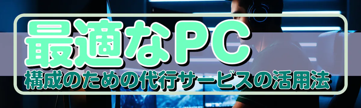 最適なPC構成のための代行サービスの活用法