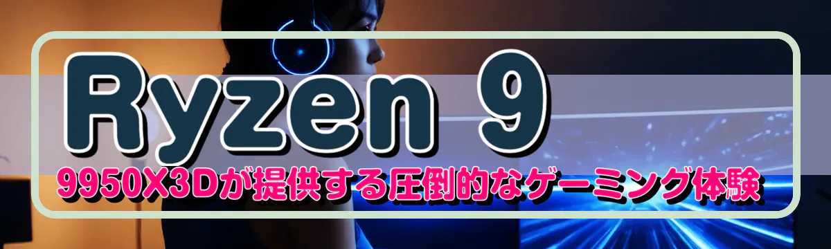 Ryzen 9 9950X3Dが提供する圧倒的なゲーミング体験