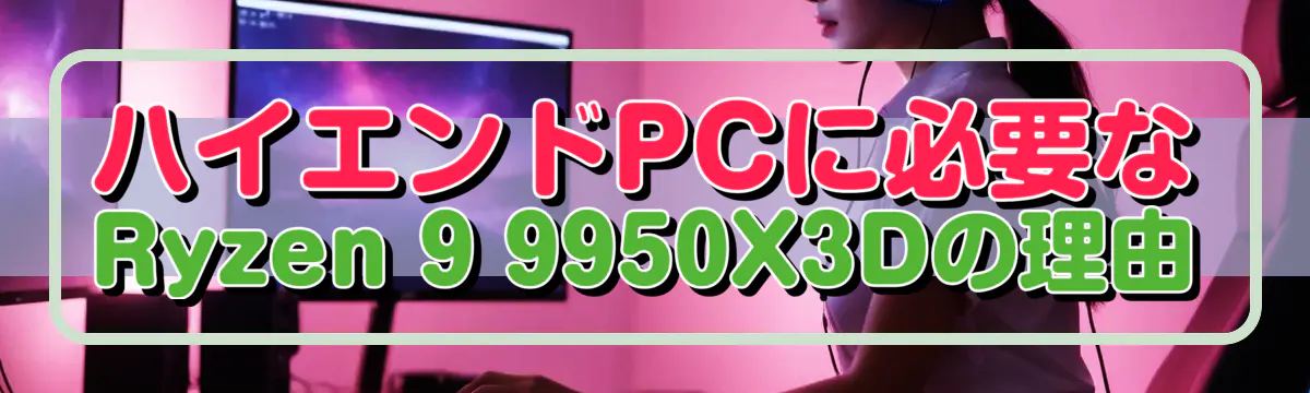 ハイエンドPCに必要なRyzen 9 9950X3Dの理由