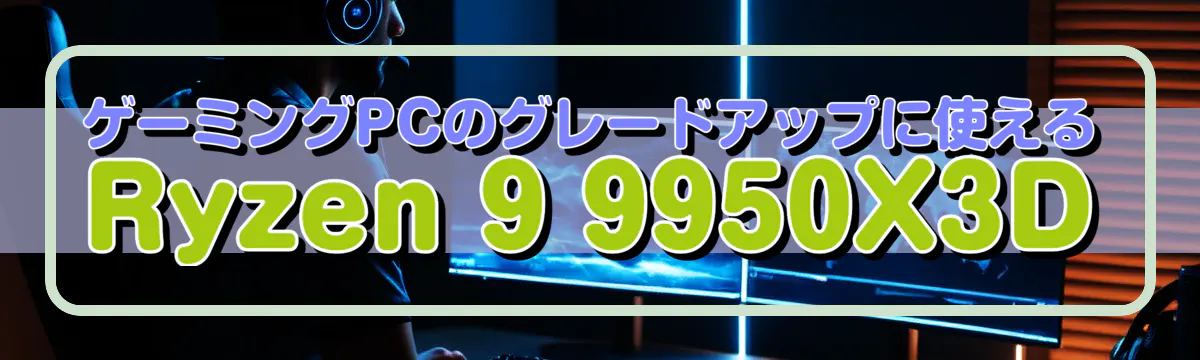 ゲーミングPCのグレードアップに使えるRyzen 9 9950X3D