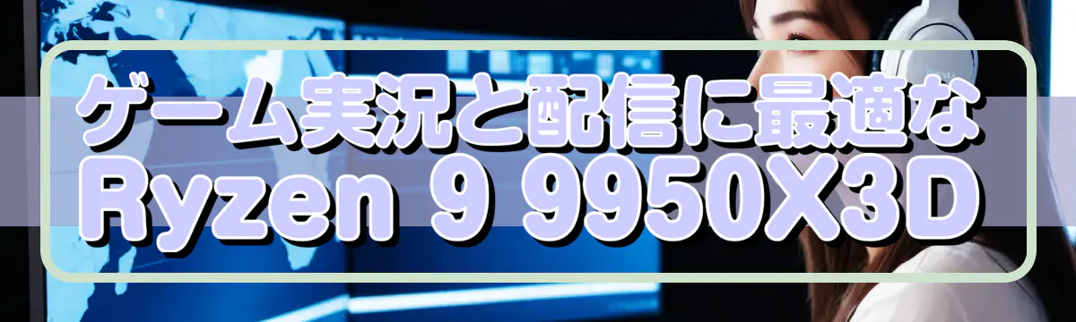 ゲーム実況と配信に最適なRyzen 9 9950X3D