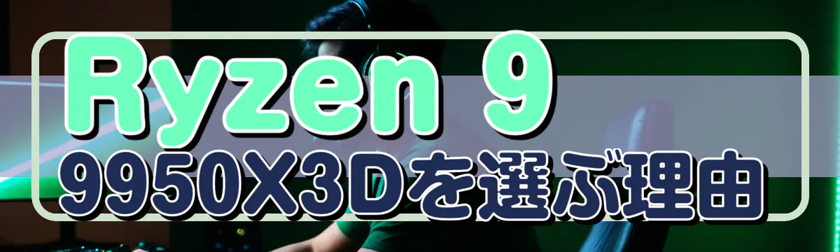 Ryzen 9 9950X3Dを選ぶ理由