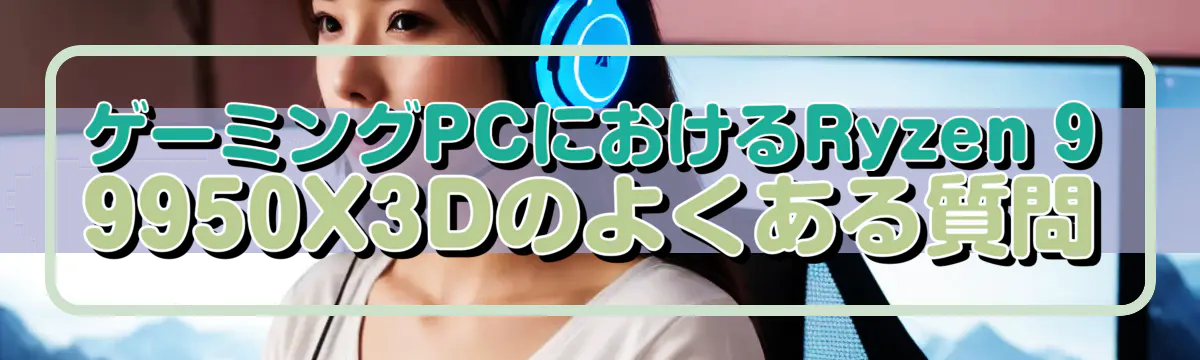 ゲーミングPCにおけるRyzen 9 9950X3Dのよくある質問