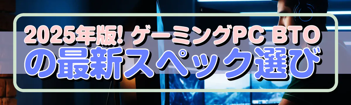 2025年版! ゲーミングPC BTOの最新スペック選び