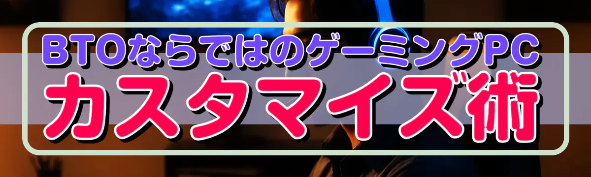 BTOならではのゲーミングPCカスタマイズ術
