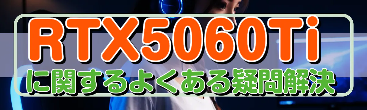 RTX5060Tiに関するよくある疑問解決