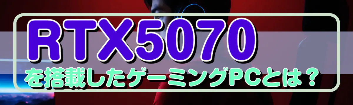 RTX5070を搭載したゲーミングPCとは？