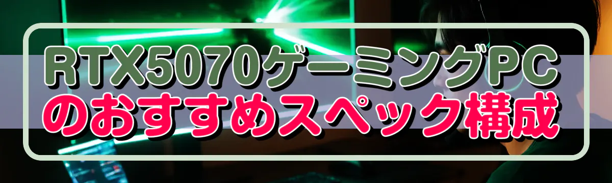 RTX5070ゲーミングPCのおすすめスペック構成