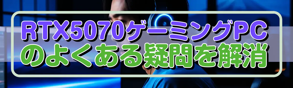 RTX5070ゲーミングPCのよくある疑問を解消