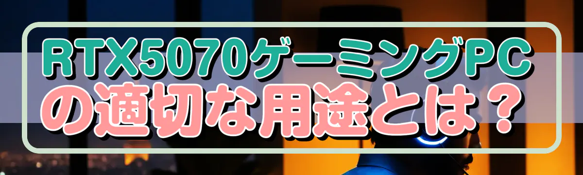 RTX5070ゲーミングPCの適切な用途とは?