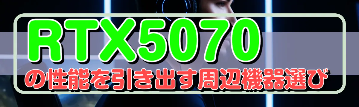 RTX5070の性能を引き出す周辺機器選び