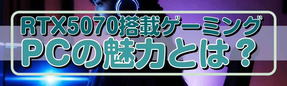 RTX5070搭載ゲーミングPCの魅力とは？