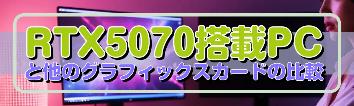 RTX5070搭載PCと他のグラフィックスカードの比較