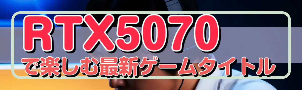 RTX5070で楽しむ最新ゲームタイトル