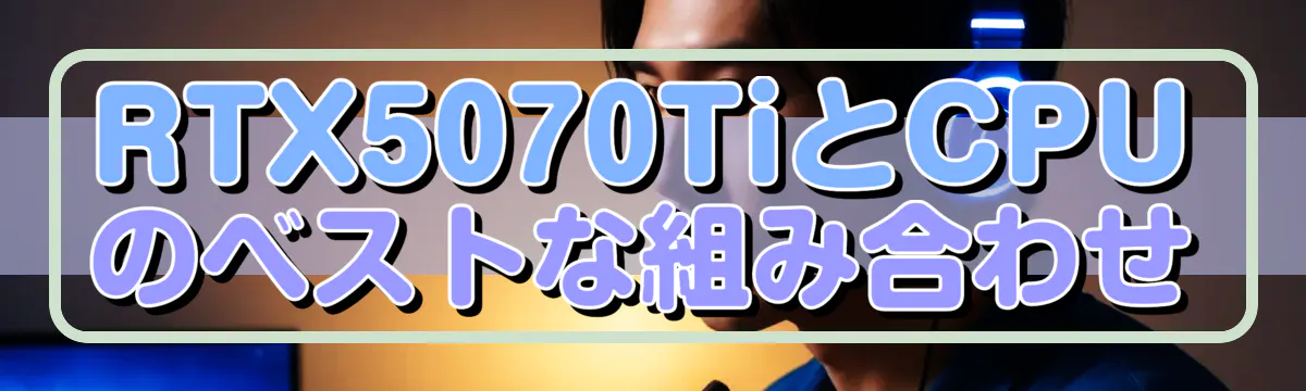 RTX5070TiとCPUのベストな組み合わせ