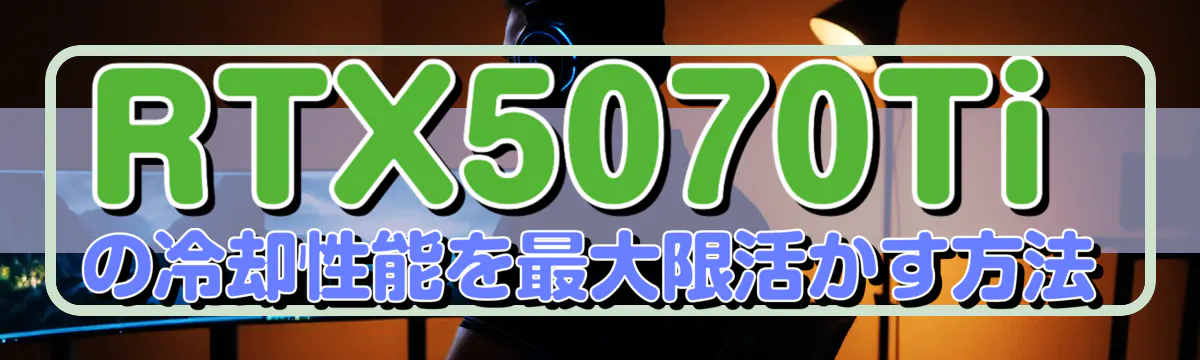 RTX5070Tiの冷却性能を最大限活かす方法
