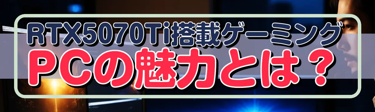 RTX5070Ti搭載ゲーミングPCの魅力とは?