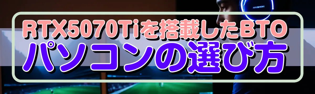 RTX5070Tiを搭載したBTOパソコンの選び方