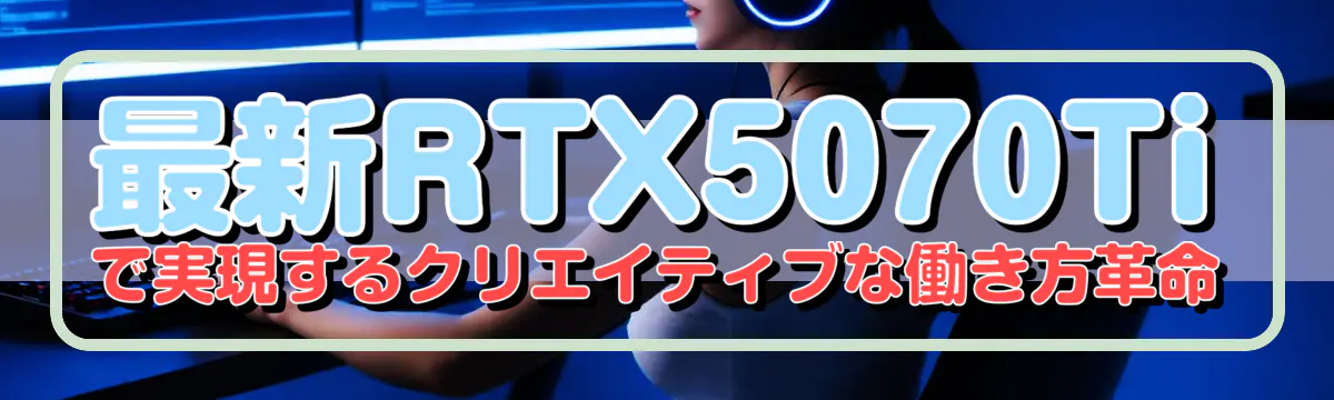 最新RTX5070Tiで実現するクリエイティブな働き方革命