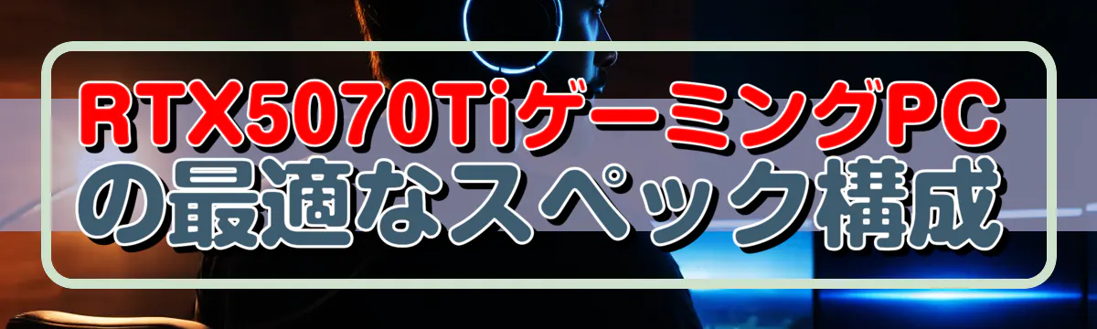 RTX5070TiゲーミングPCの最適なスペック構成