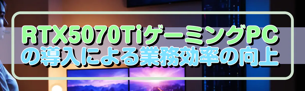 RTX5070TiゲーミングPCの導入による業務効率の向上