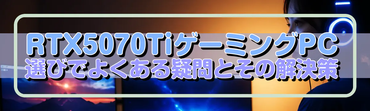 RTX5070TiゲーミングPC選びでよくある疑問とその解決策