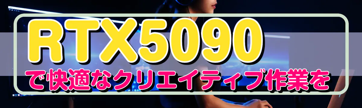 RTX5090で快適なクリエイティブ作業を