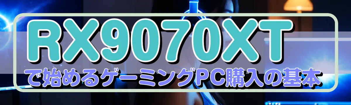 RX9070XTで始めるゲーミングPC購入の基本