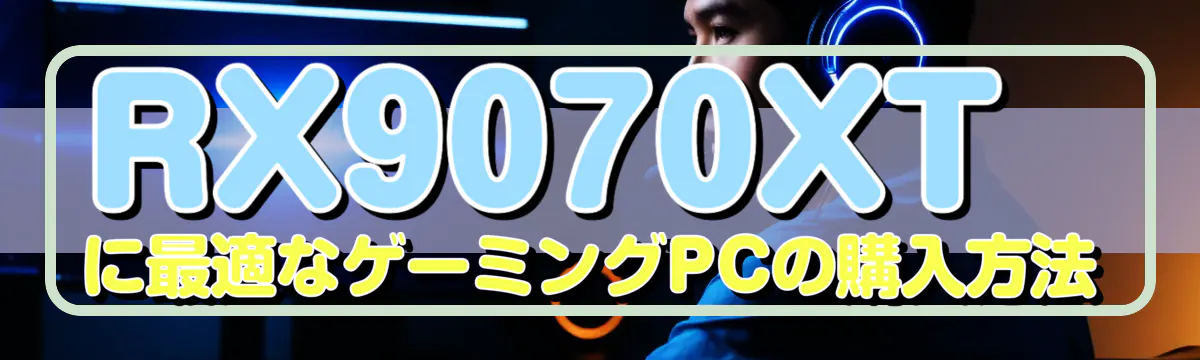 RX9070XTに最適なゲーミングPCの購入方法