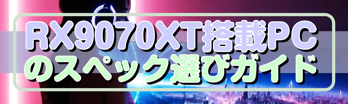 RX9070XT搭載PCのスペック選びガイド