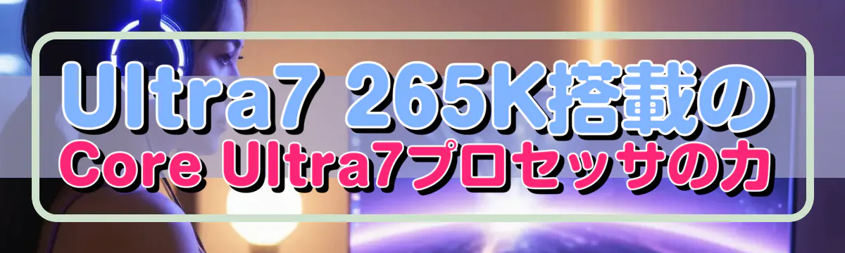 Ultra7 265K搭載のCore Ultra7プロセッサの力