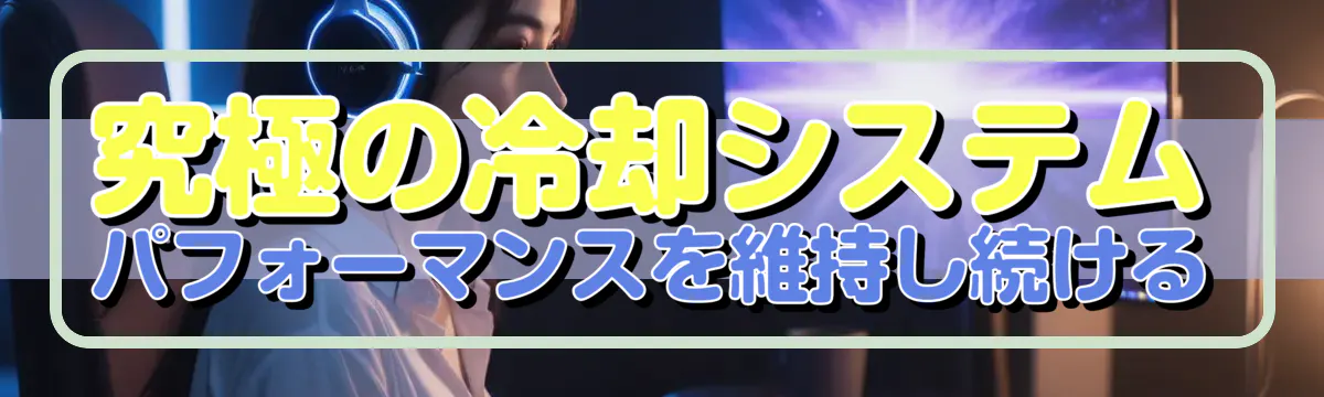 究極の冷却システム パフォーマンスを維持し続ける