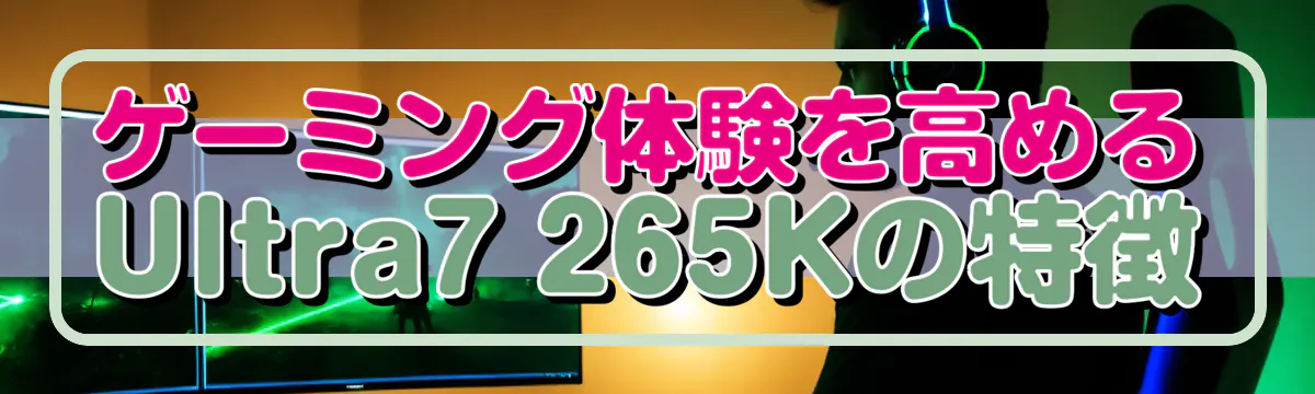 ゲーミング体験を高めるUltra7 265Kの特徴