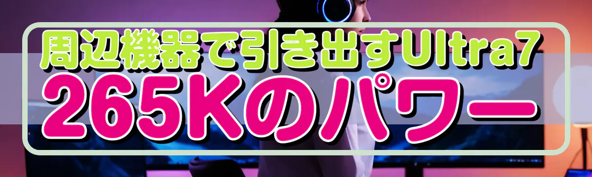 周辺機器で引き出すUltra7 265Kのパワー